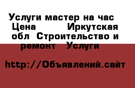 Услуги мастер на час › Цена ­ 250 - Иркутская обл. Строительство и ремонт » Услуги   